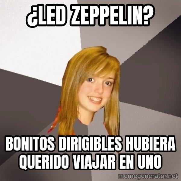 Musically Oblivious 8th Grader meme: ¿Led zeppelin? / bonitos dirigibles hubiera querido viajar en uno