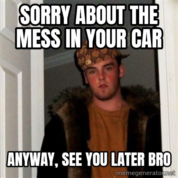 Scumbag Steve meme: Sorry about the mess in your car / Anyway, see you later bro