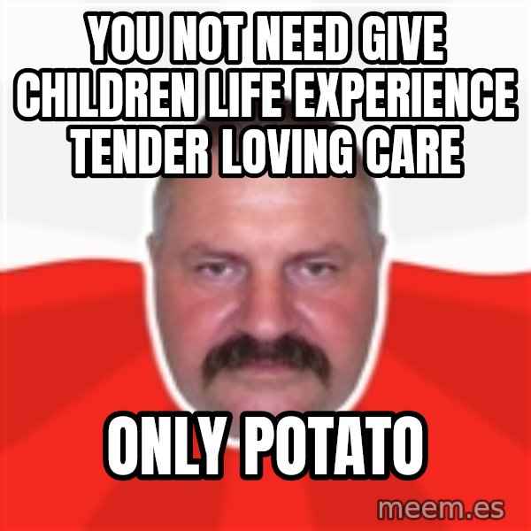 Advice Polack meme: you not need give children life experience tender loving care / only potato
