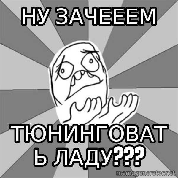Whyyy??? meme: ну зачееем / тюнинговать ладу???