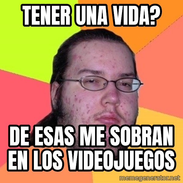 gordo granudo meme: TENER UNA VIDA? / DE ESAS ME SOBRAN EN LOS VIDEOJUEGOS
