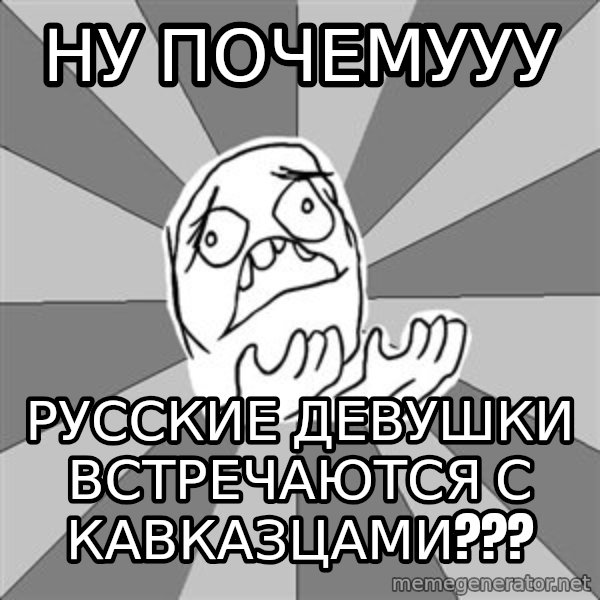 Whyyy??? meme: ну почемУУУ / русские девушки встречаются с кавказцами???