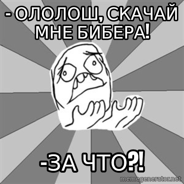 Whyyy??? meme: - Ололош, скачай мне бибера! / -за что?!