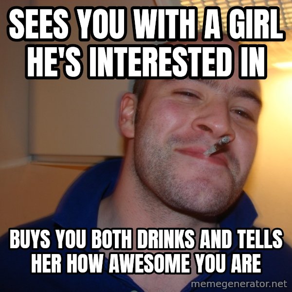 Good Guy Greg meme: Sees you with a girl he's interested in / buys you both drinks and tells her how awesome you are