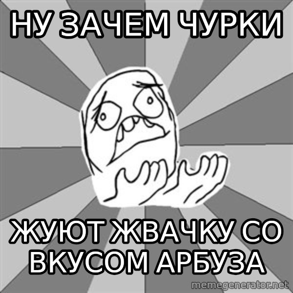 Whyyy??? meme: Ну зачем чурки / жуют жвачку со вкусом арбуза