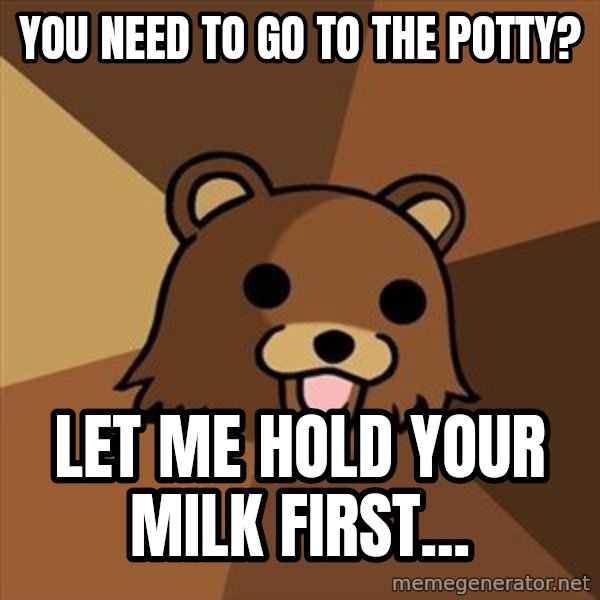 Pedobear meme: You need to go to the potty? / Let me hold your milk first...