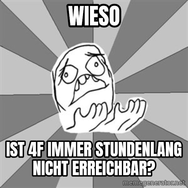 Whyyy??? meme: wieso / ist 4f immer stundenlang nicht erreichbar?