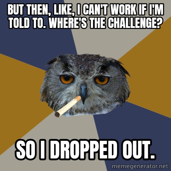 Art Student Owl meme: but then, like, i can't work if i'm told to. where's the challenge? / so i dropped out.