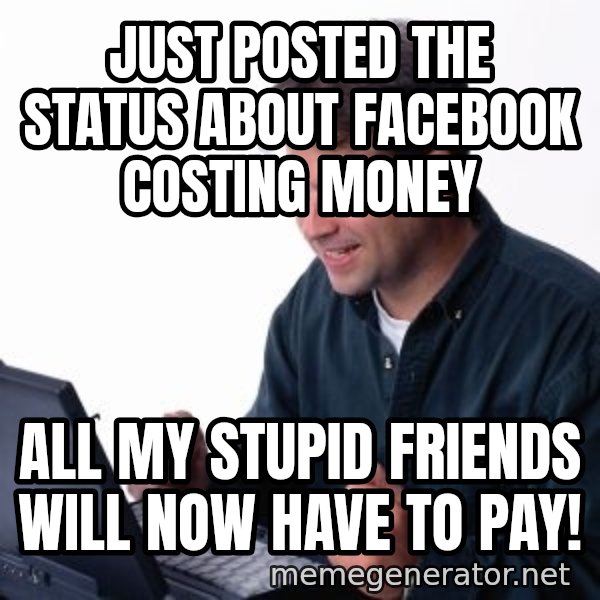 internet dad meme: just posted the status about facebook costing money / all my stupid friends will now have to pay!