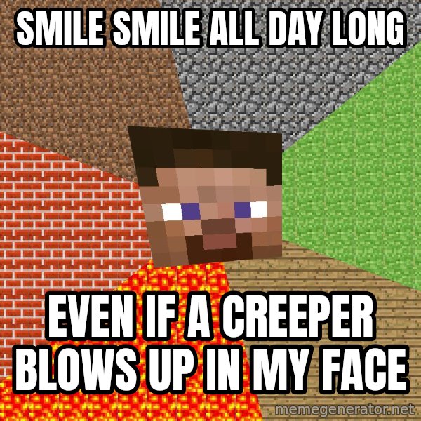 Minecraft Guy meme: SMILE SMILE ALL DAY LONG / EVEN IF A CREEPER BLOWS UP IN MY FACE