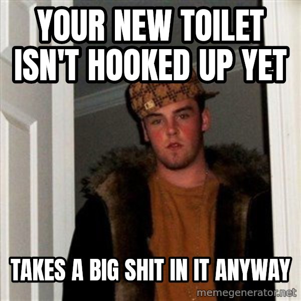 Scumbag Steve meme: Your new toilet isn't hooked up yet / takes a big shit in it anyway