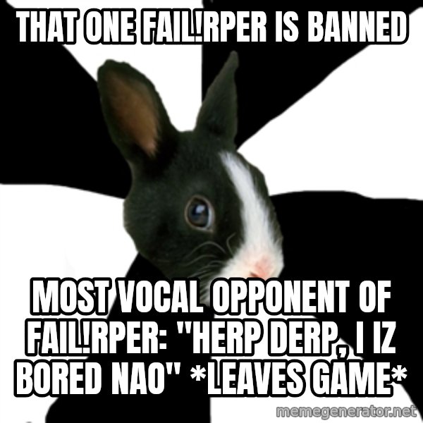 Roleplaying Rabbit meme: That one fail!Rper is banned / most vocal opponent of fail!rper: "herp derp, I iz bored nao" *leaves game*