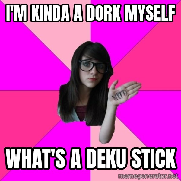 Idiot Nerd Girl meme: I'M KINDA A DORK MYSELF / WHAT'S A DEKU STICK