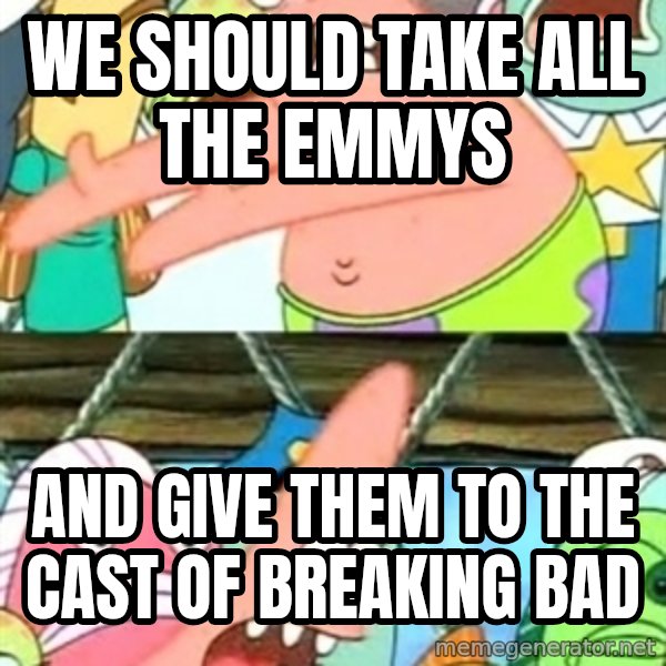 Push it Somewhere Else Patrick meme: We should take all the emmys / and give them to the cast of breaking bad