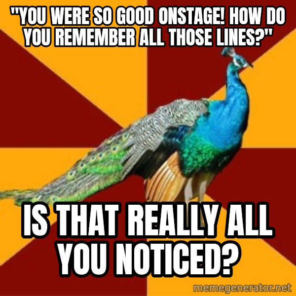 Thespian Peacock meme: "You were so good onstage! how do you remember all those lines?" / Is that really all you noticed?