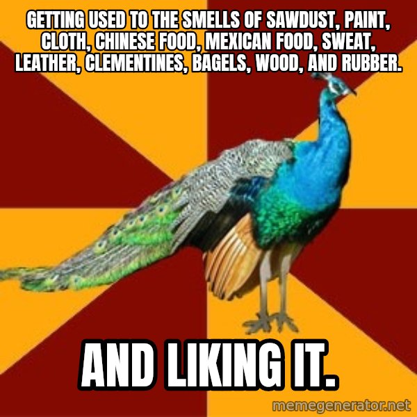 Thespian Peacock meme: Getting used to the smells of sawdust, paint, cloth, Chinese food, mexican food, sweat, leather, clementines, bagels, wood, and rubber. / and liking it.