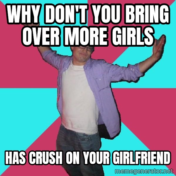 Douchebag Roommate meme: why don't you bring over more girls / has crush on your girlfriend