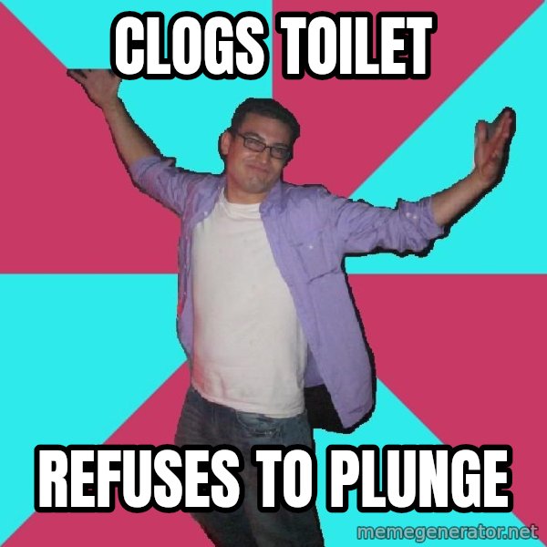 Douchebag Roommate meme: clogs toilet / refuses to plunge