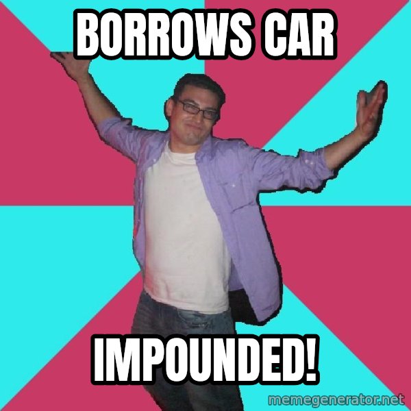 Douchebag Roommate meme: borrows car / impounded!