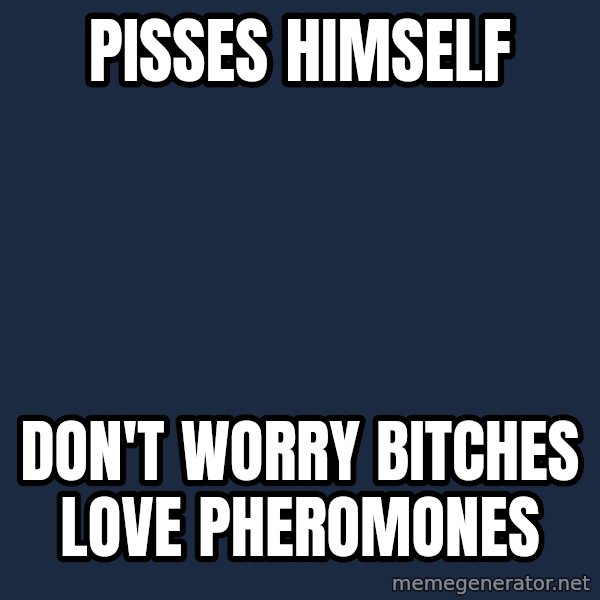 Retarded Roomate meme: pisses himself / don't worry bitches love PHEROMONES