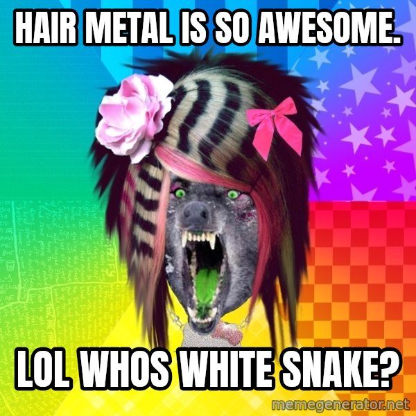 Insanity Scene Wolf meme: Hair metal is so awesome. / lol whos white snake?
