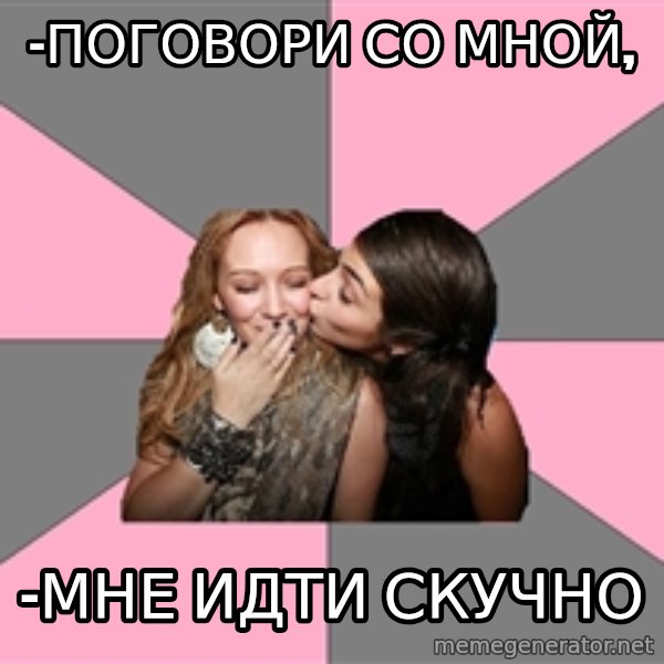 gurlfriends  meme: -ПОГОВОРИ СО МНОЙ, / -МНЕ ИДТИ СКУЧНО