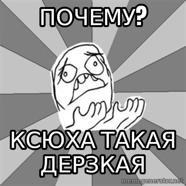 Whyyy??? meme: почему? / ксюха такая дерзкая