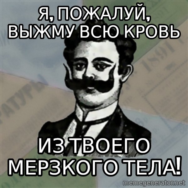 Old russian advisor meme: я, пожалуй, выжму всю кровь / из твоего мерзкого тела!