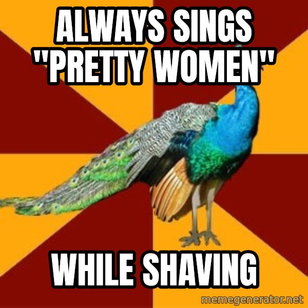 Thespian Peacock meme: Always sings "Pretty Women" / While Shaving