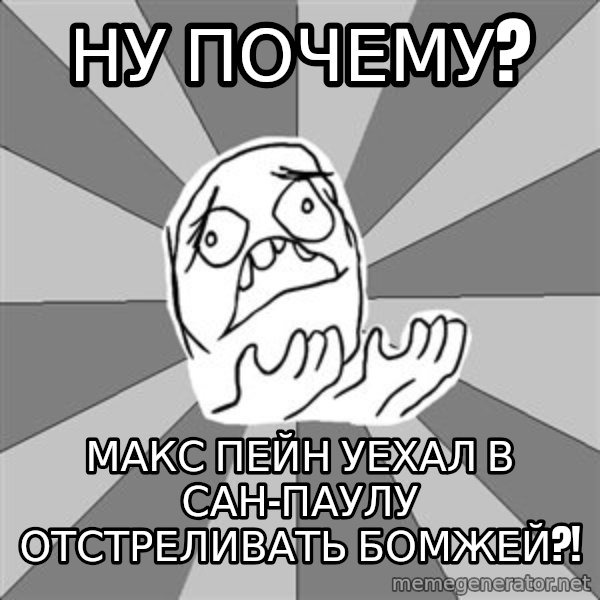 Whyyy??? meme: НУ ПОЧЕМУ? / МАКС ПЕЙН УЕХАЛ В САН-ПАУЛУ ОТСТРЕЛИВАТЬ БОМЖЕЙ?!