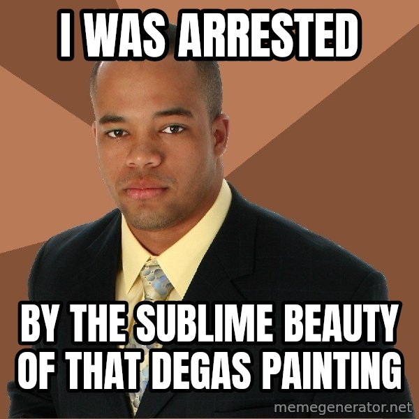 Successful Black Man meme: i was arrested / by the sublime beauty of that degas painting
