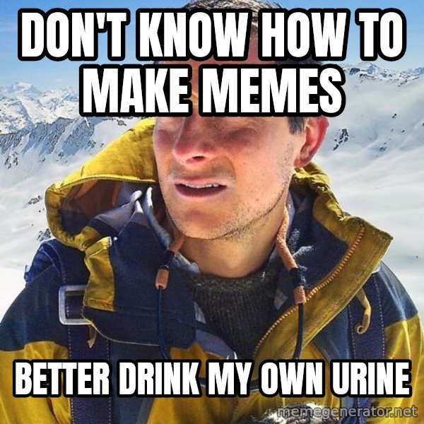 Bear Grylls Loneliness meme: DON'T KNOW HOW TO MAKE MEMES / BETTER DRINK MY OWN URINE