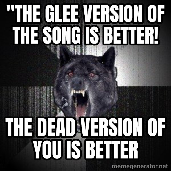 Insanity Wolf meme: "THE glee version of the song is better! / THE dead version of you is better