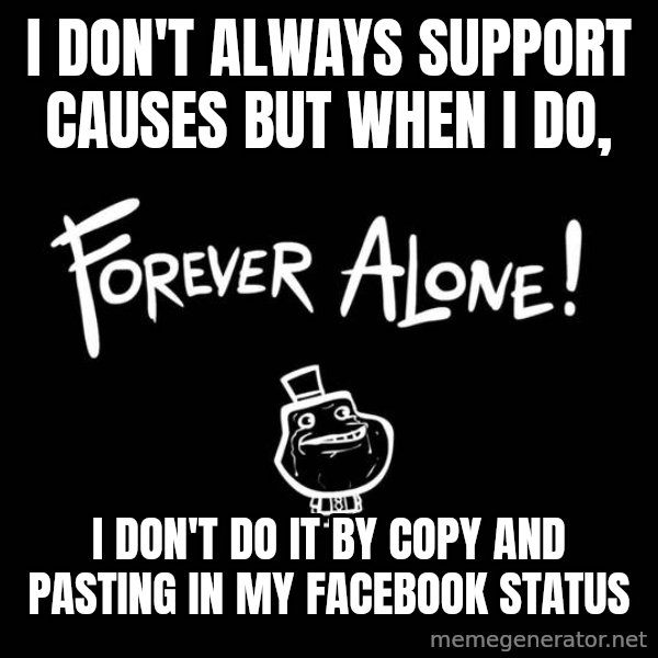 The Most Interesting Man In The World meme: i don't always support causes but when i do, / i don't do it by copy and pasting in my facebook status