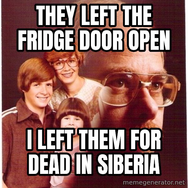 Vengeance Dad meme: They left the fridge door open / i left them for dead in siberia