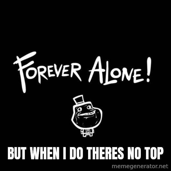 The Most Interesting Man In The World meme: but when i do theres no top