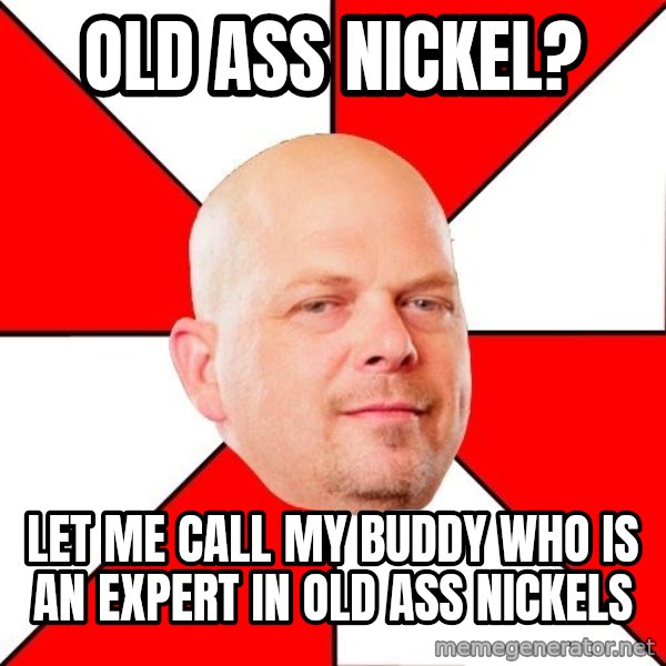 Pawn Stars meme: Old ass nickel? / let me call my buddy who is an expert in old ass nickels
