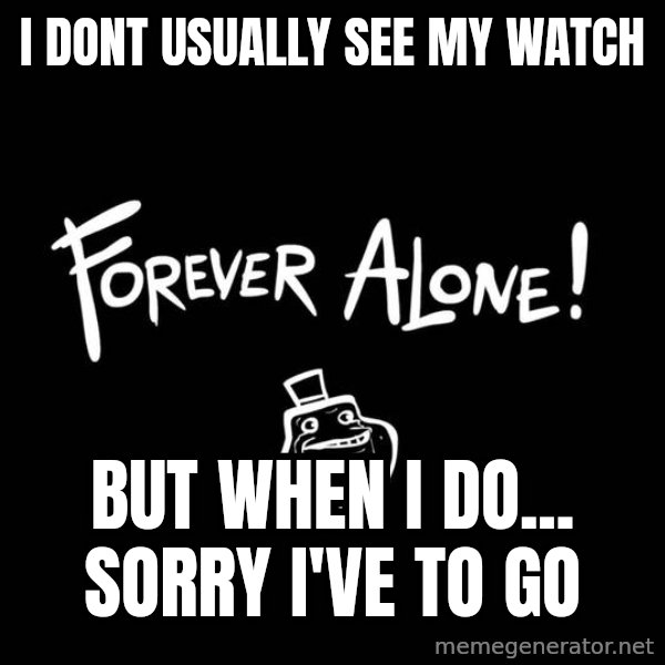 The Most Interesting Man In The World meme: i dont usually see my watch / but when i do... sorry i've to go