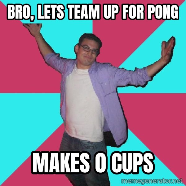 Douchebag Roommate meme: bro, lets team up for pong / makes 0 cups