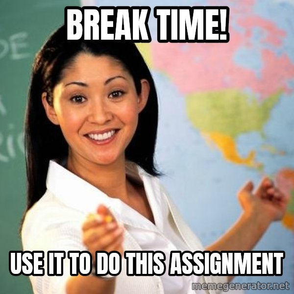 Unhelpful High School Teacher meme: Break time! / use it to do this assignment