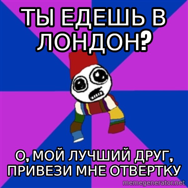Doctor Who Addict meme: ты едешь в лондон? / о, мой лучший друг, привези мне отвертку
