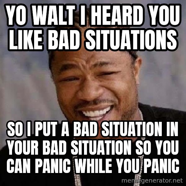 Yo Dawg meme: Yo walt I heard you like bad situations / so i put a bad situation in your bad situation so you can panic while you panic
