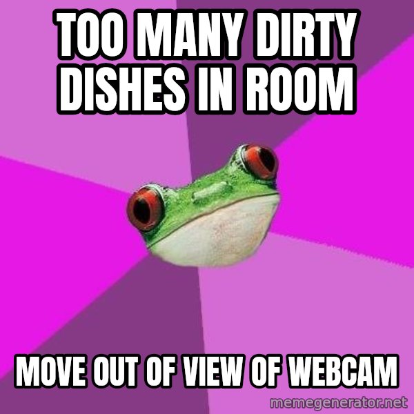 Foul Bachelorette Frog meme: too many dirty dishes in room / Move out of view of webcam