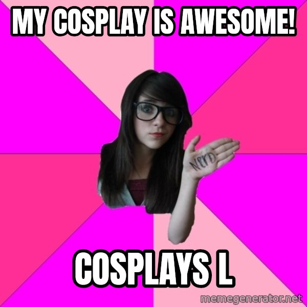 Idiot Nerd Girl meme: My Cosplay is awesome! / Cosplays L
