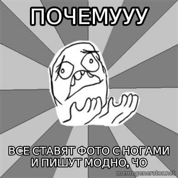 Whyyy??? meme: почемууу / все ставят фото с ногами и пишут модно, чо
