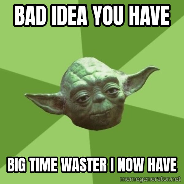 Advice Yoda Gives meme: BAD Idea you have / big time waster i now have