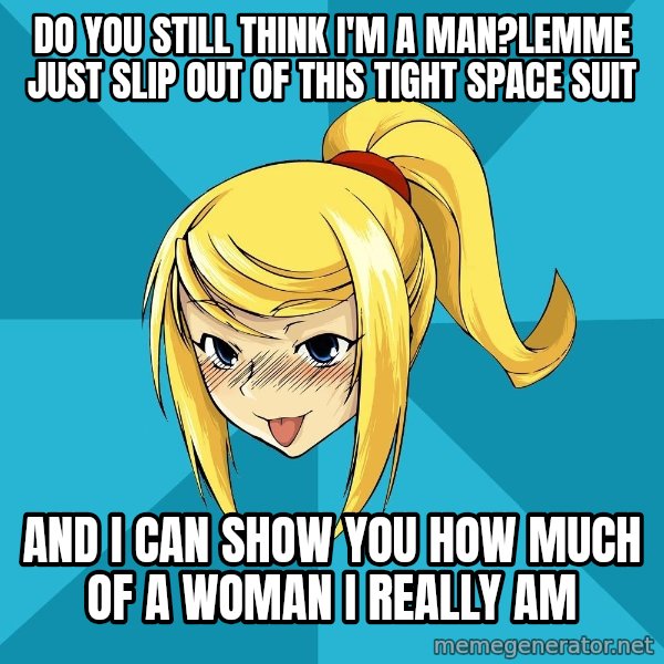 Horney Samus meme: do you still think i'm a man?lemme just slip out of this tight space suit / and i can show you how much of a woman i really am