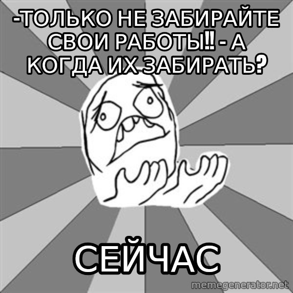 Whyyy??? meme: -Только не забирайте свои работы!! - А когда их забираТЬ? / Сейчас
