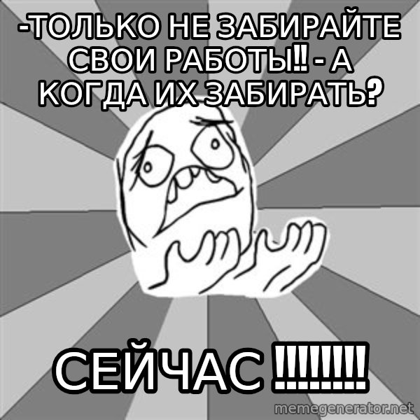 Whyyy??? meme: -Только не забирайте свои работы!! - А когда их забираТЬ? / Сейчас !!!!!!!!