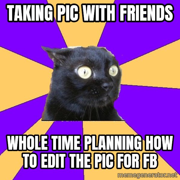 Anxiety Cat meme: TAKING PIC WITH FRIENDS / WHOLE TIME PLANNING HOW TO EDIT THE PIC FOR FB